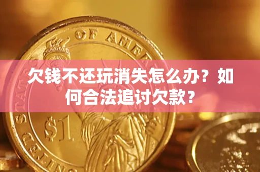 济南欠钱不还玩消失怎么办？如何合法追讨欠款？