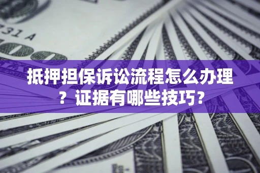 济南抵押担保诉讼流程怎么办理？证据有哪些技巧？