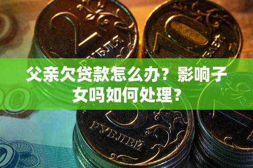 济南父亲欠贷款怎么办？影响子女吗如何处理？