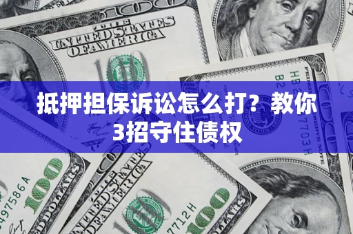 济南抵押担保诉讼怎么打？教你3招守住债权