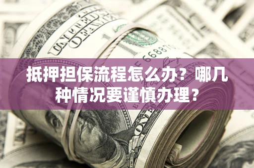 济南抵押担保流程怎么办？哪几种情况要谨慎办理？