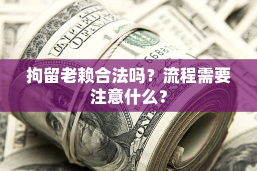 济南拘留老赖合法吗？流程需要注意什么？