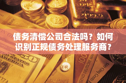 济南债务清偿公司合法吗？如何识别正规债务处理服务商？