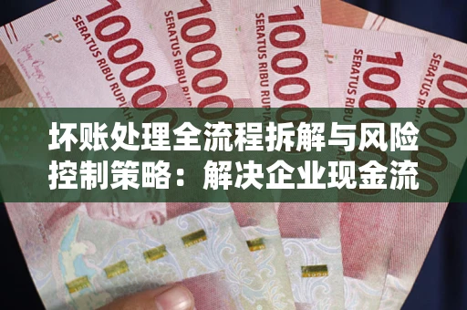 济南坏账处理全流程拆解与风险控制策略：解决企业现金流顽疾的实战指南
