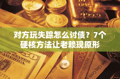 济南对方玩失踪怎么讨债？7个硬核方法让老赖现原形