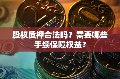 济南股权质押合法吗？需要哪些手续保障权益？