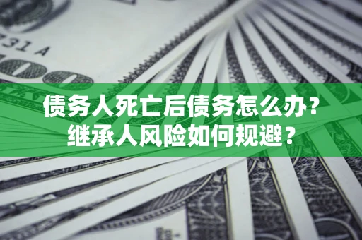 济南债务人死亡后债务怎么办？继承人风险如何规避？