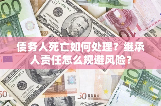 济南债务人死亡如何处理?继承人责任怎么规避风险? 济南债务人死亡如何处理?继承人责任怎么规避风险?