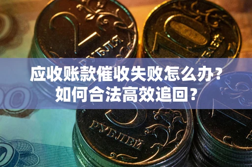 济南应收账款催收失败怎么办？如何合法高效追回？