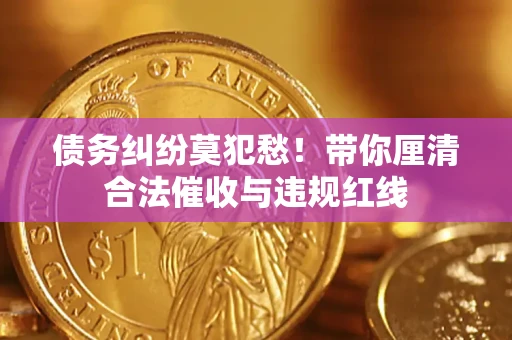 济南债务纠纷莫犯愁！带你厘清合法催收与违规红线
