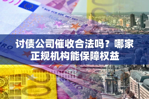 济南讨债公司催收合法吗？哪家正规机构能保障权益
