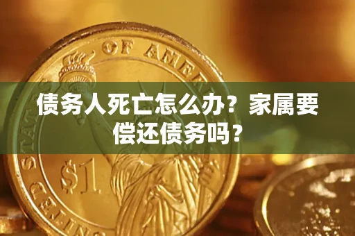 济南债务人死亡怎么办？家属要偿还债务吗？