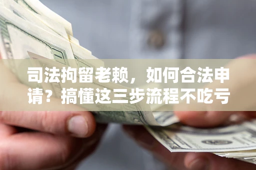 济南司法拘留老赖，如何合法申请？搞懂这三步流程不吃亏！