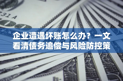 济南企业遭遇坏账怎么办？一文看清债务追偿与风险防控策略