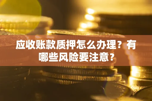 济南应收账款质押怎么办理？有哪些风险要注意？