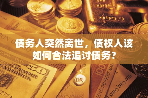 济南债务人突然离世，债权人该如何合法追讨债务？