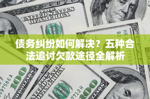 济南债务纠纷如何解决？五种合法追讨欠款途径全解析