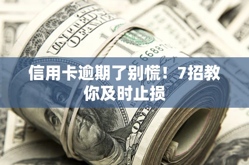济南信用卡逾期了别慌！7招教你及时止损