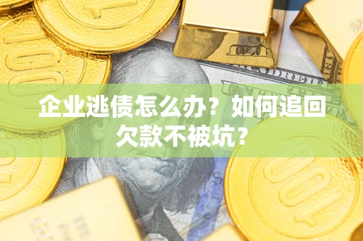 济南企业逃债怎么办？如何追回欠款不被坑？