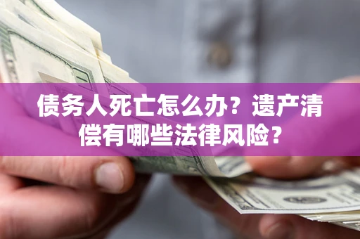 济南债务人死亡怎么办？遗产清偿有哪些法律风险？