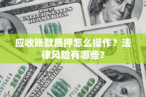 济南应收账款质押怎么操作？法律风险有哪些？