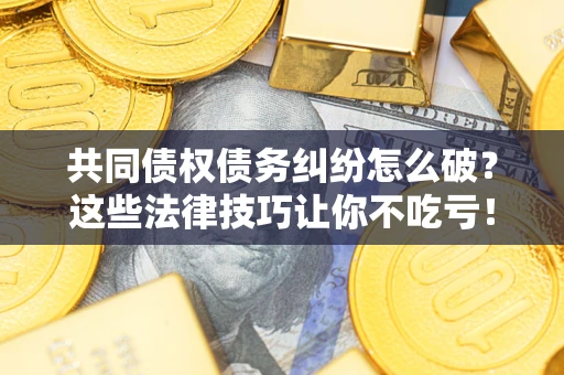 济南共同债权债务纠纷怎么破？这些法律技巧让你不吃亏！
