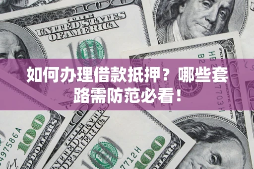 济南如何办理借款抵押？哪些套路需防范必看！