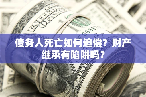 济南债务人死亡如何追偿？财产继承有陷阱吗？