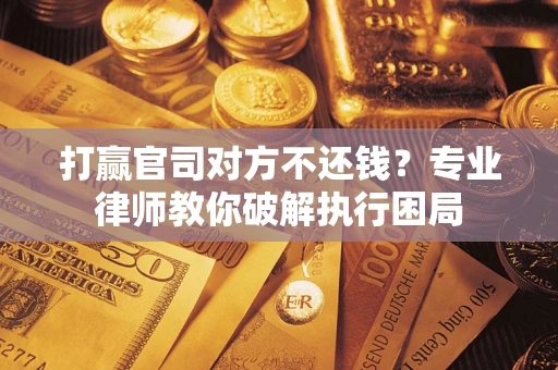济南打赢官司对方不还钱？专业律师教你破解执行困局