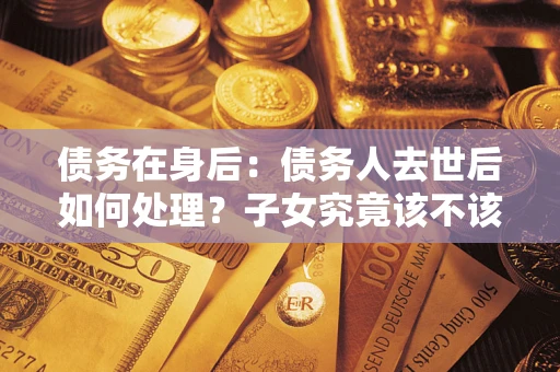 济南债务在身后：债务人去世后如何处理？子女究竟该不该还钱？
