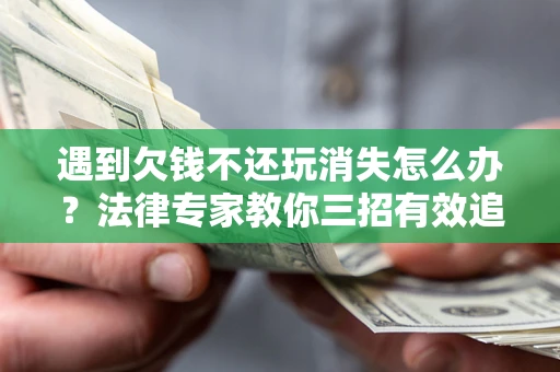 济南遇到欠钱不还玩消失怎么办？法律专家教你三招有效追债！