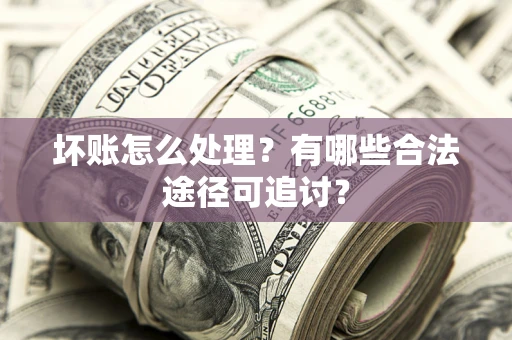 济南坏账怎么处理？有哪些合法途径可追讨？