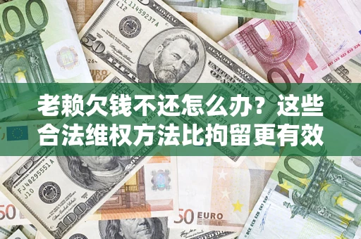济南老赖欠钱不还怎么办？这些合法维权方法比拘留更有效