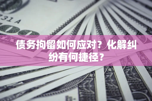 济南债务拘留如何应对？化解纠纷有何捷径？