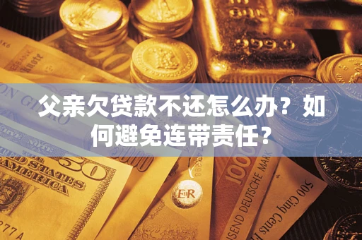 济南父亲欠贷款不还怎么办？如何避免连带责任？