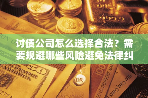 济南讨债公司怎么选择合法？需要规避哪些风险避免法律纠纷？