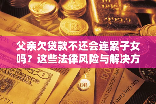 济南父亲欠贷款不还会连累子女吗？这些法律风险与解决方法要早知道！