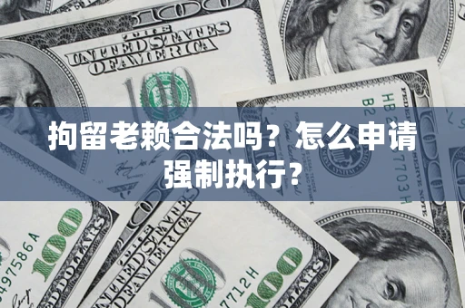 济南拘留老赖合法吗？怎么申请强制执行？