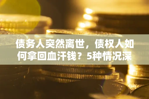 济南债务人突然离世，债权人如何拿回血汗钱？5种情况深度解析