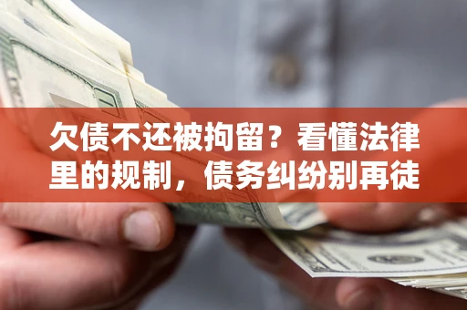 济南欠债不还被拘留？看懂法律里的规制，债务纠纷别再徒劳奔波