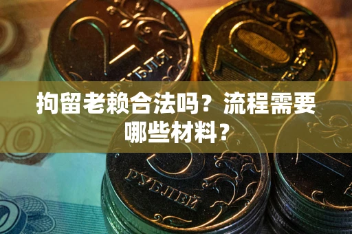 济南拘留老赖合法吗？流程需要哪些材料？