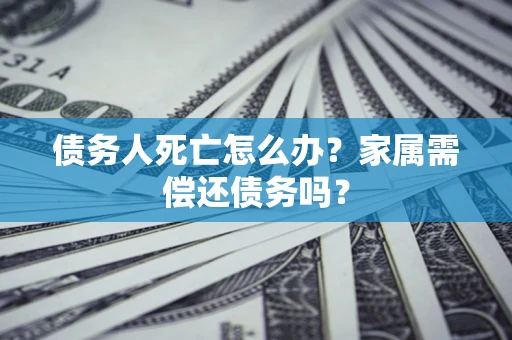 济南债务人死亡怎么办？家属需偿还债务吗？