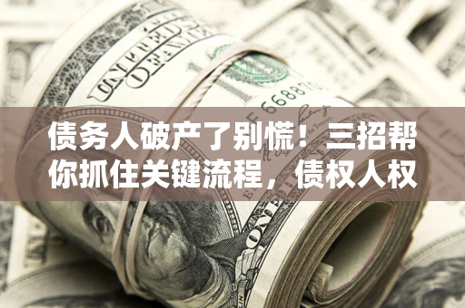 济南债务人破产了别慌！三招帮你抓住关键流程，债权人权益不再缩水