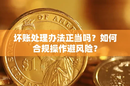 济南坏账处理办法正当吗？如何合规操作避风险？