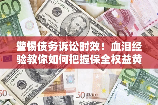 济南警惕债务诉讼时效！血泪经验教你如何把握保全权益黄金期
