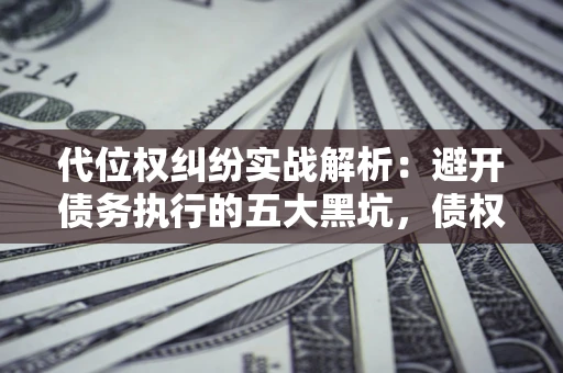 济南代位权纠纷实战解析：避开债务执行的五大黑坑，债权人必看指南