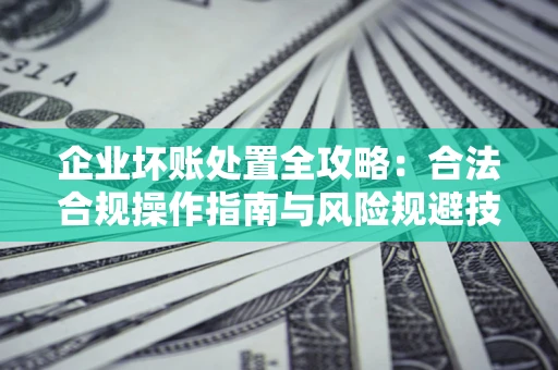济南企业坏账处置全攻略：合法合规操作指南与风险规避技巧解析