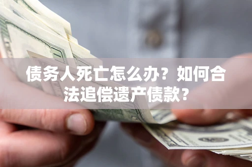 济南债务人死亡怎么办？如何合法追偿遗产债款？