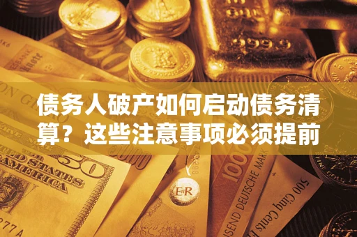 济南债务人破产如何启动债务清算？这些注意事项必须提前知道