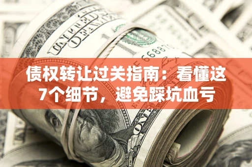 济南债权转让过关指南：看懂这7个细节，避免踩坑血亏